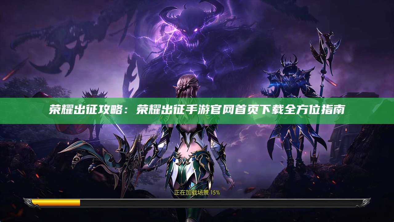 荣耀出征攻略:荣耀出征手游官网首页下载全方位指南